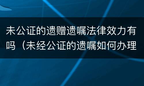 未公证的遗赠遗嘱法律效力有吗（未经公证的遗嘱如何办理房产继承）