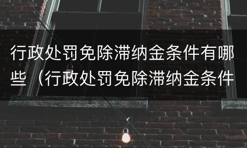 行政处罚免除滞纳金条件有哪些（行政处罚免除滞纳金条件有哪些规定）