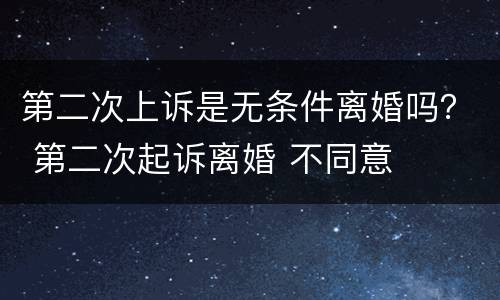 第二次上诉是无条件离婚吗？ 第二次起诉离婚 不同意