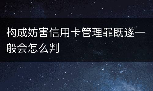 构成妨害信用卡管理罪既遂一般会怎么判