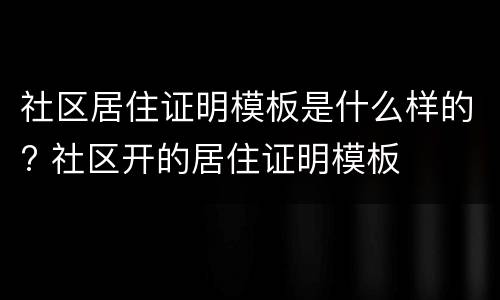 社区居住证明模板是什么样的? 社区开的居住证明模板