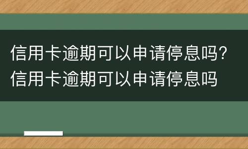 信用卡逾期可以申请停息吗? 信用卡逾期可以申请停息吗