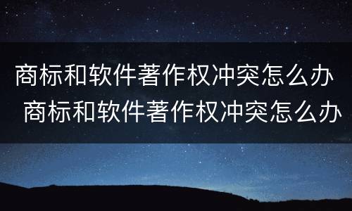 商标和软件著作权冲突怎么办 商标和软件著作权冲突怎么办呢