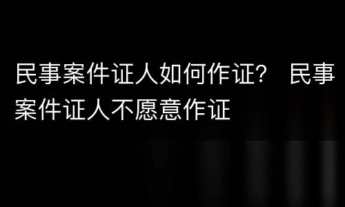 民事案件证人如何作证？ 民事案件证人不愿意作证