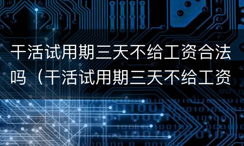 干活试用期三天不给工资合法吗（干活试用期三天不给工资合法吗怎么办）