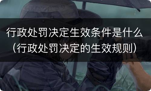 行政处罚决定生效条件是什么（行政处罚决定的生效规则）