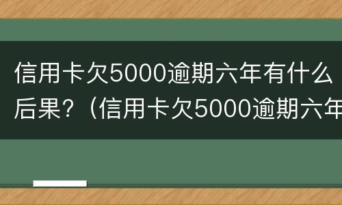 信用卡欠5000逾期六年有什么后果?（信用卡欠5000逾期六年有什么后果吗）