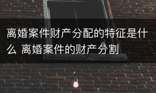 离婚案件财产分配的特征是什么 离婚案件的财产分割