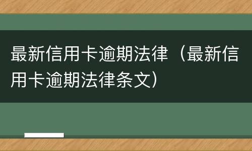 最新信用卡逾期法律（最新信用卡逾期法律条文）