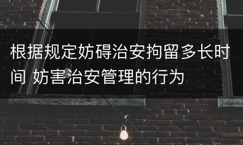 根据规定妨碍治安拘留多长时间 妨害治安管理的行为