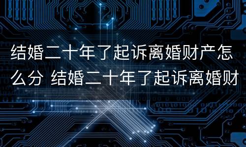 结婚二十年了起诉离婚财产怎么分 结婚二十年了起诉离婚财产怎么分割