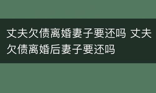 丈夫欠债离婚妻子要还吗 丈夫欠债离婚后妻子要还吗