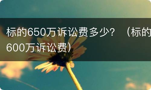 标的650万诉讼费多少？（标的600万诉讼费）