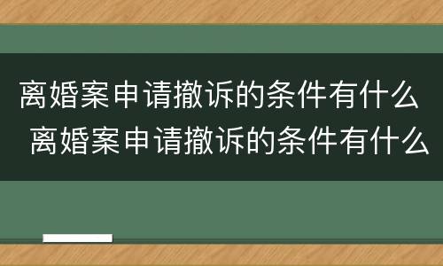 离婚案申请撤诉的条件有什么 离婚案申请撤诉的条件有什么要求