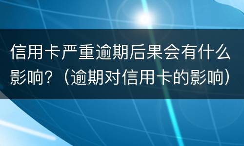 信用卡严重逾期后果会有什么影响?（逾期对信用卡的影响）