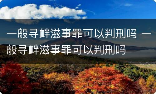 一般寻衅滋事罪可以判刑吗 一般寻衅滋事罪可以判刑吗