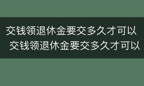 交钱领退休金要交多久才可以 交钱领退休金要交多久才可以领