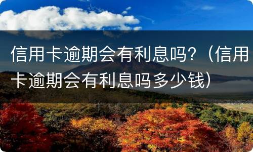 信用卡逾期会有利息吗?（信用卡逾期会有利息吗多少钱）