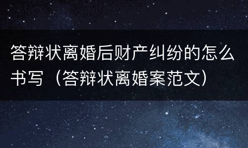 答辩状离婚后财产纠纷的怎么书写（答辩状离婚案范文）