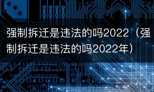 强制拆迁是违法的吗2022（强制拆迁是违法的吗2022年）