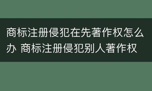 商标注册侵犯在先著作权怎么办 商标注册侵犯别人著作权