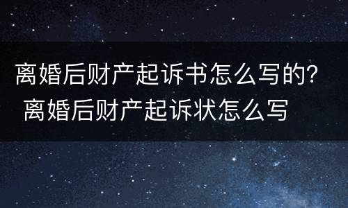 离婚后财产起诉书怎么写的？ 离婚后财产起诉状怎么写