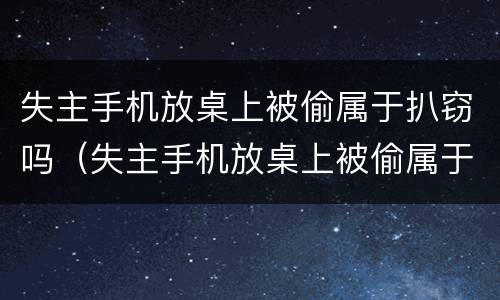 失主手机放桌上被偷属于扒窃吗（失主手机放桌上被偷属于扒窃吗判几年）