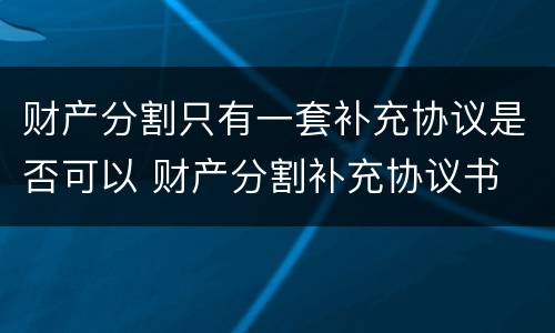 财产分割只有一套补充协议是否可以 财产分割补充协议书