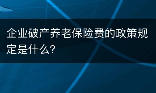 企业破产养老保险费的政策规定是什么？