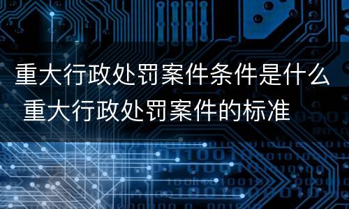 重大行政处罚案件条件是什么 重大行政处罚案件的标准