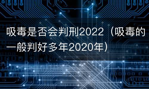 吸毒是否会判刑2022（吸毒的一般判好多年2020年）