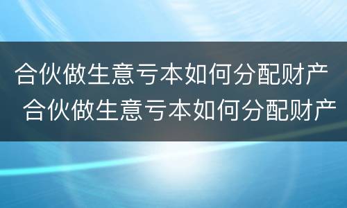 合伙做生意亏本如何分配财产 合伙做生意亏本如何分配财产和债务