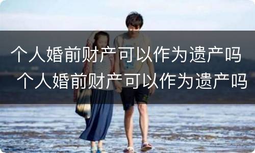 个人婚前财产可以作为遗产吗 个人婚前财产可以作为遗产吗为什么