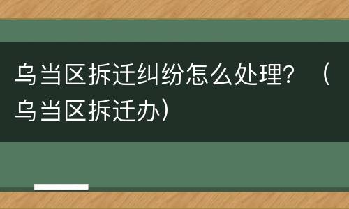 乌当区拆迁纠纷怎么处理？（乌当区拆迁办）