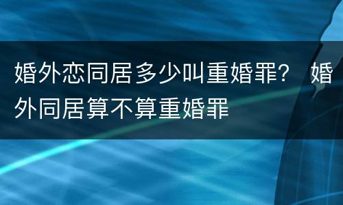 婚外恋同居多少叫重婚罪？ 婚外同居算不算重婚罪