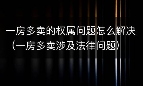 一房多卖的权属问题怎么解决（一房多卖涉及法律问题）