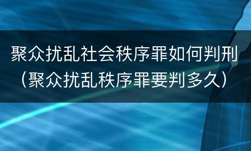 聚众扰乱社会秩序罪如何判刑（聚众扰乱秩序罪要判多久）