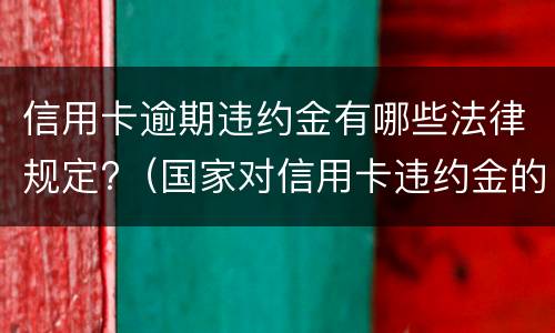 信用卡逾期违约金有哪些法律规定?（国家对信用卡违约金的规定）