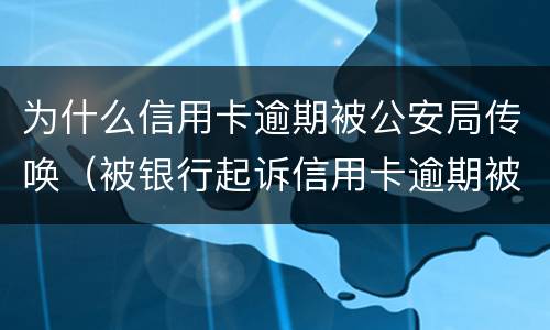 为什么信用卡逾期被公安局传唤（被银行起诉信用卡逾期被经侦传唤了）