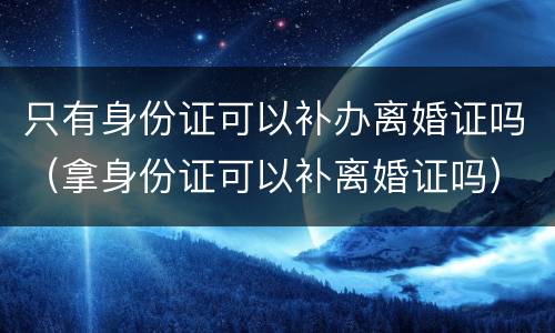 只有身份证可以补办离婚证吗（拿身份证可以补离婚证吗）