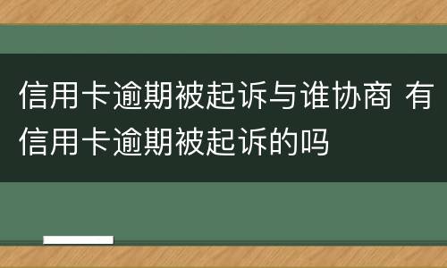 信用卡逾期被起诉与谁协商 有信用卡逾期被起诉的吗