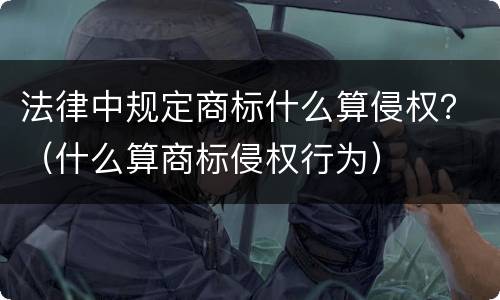 法律中规定商标什么算侵权？（什么算商标侵权行为）