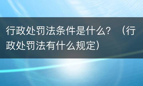 行政处罚法条件是什么？（行政处罚法有什么规定）