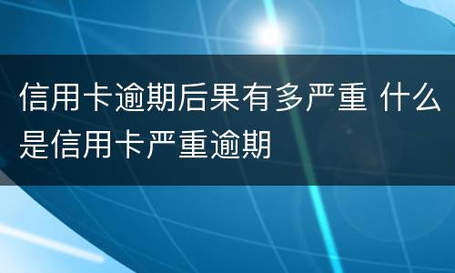 信用卡逾期后果有多严重 什么是信用卡严重逾期