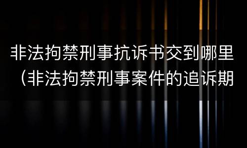 非法拘禁刑事抗诉书交到哪里（非法拘禁刑事案件的追诉期是多久）