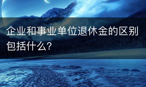 企业和事业单位退休金的区别包括什么？