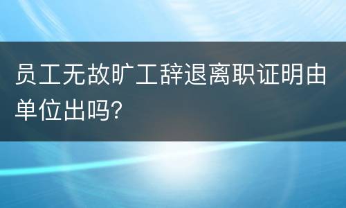 员工无故旷工辞退离职证明由单位出吗？