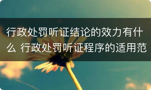 行政处罚听证结论的效力有什么 行政处罚听证程序的适用范围是如何规定的