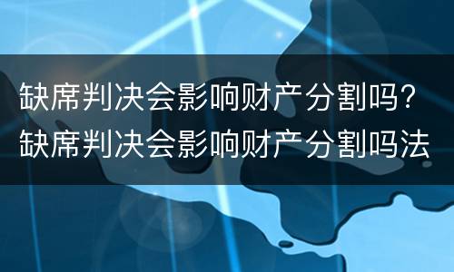 缺席判决会影响财产分割吗? 缺席判决会影响财产分割吗法院