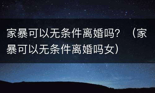 家暴可以无条件离婚吗？（家暴可以无条件离婚吗女）